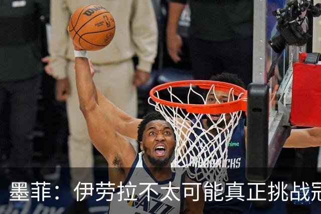 墨菲：伊劳拉不太可能真正挑战冠军 签KK7可完美替代萨拉赫